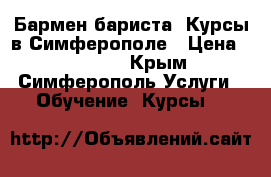 Бармен-бариста. Курсы в Симферополе › Цена ­ 17 000 - Крым, Симферополь Услуги » Обучение. Курсы   